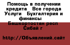 Помощь в получении кредита - Все города Услуги » Бухгалтерия и финансы   . Башкортостан респ.,Сибай г.